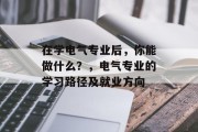 在学电气专业后，你能做什么？，电气专业的学习路径及就业方向