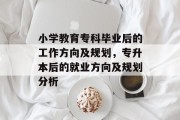 小学教育专科毕业后的工作方向及规划，专升本后的就业方向及规划分析