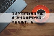 宿迁学院行政管理毕业后_宿迁学院行政管理毕业后能干什么