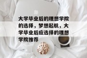 大学毕业后的理想学院的选择，梦想起航，大学毕业后应选择的理想学院推荐