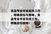 食品专业毕业后找工作，明确目标与策略，食品专业毕业生找工作，明确目标策略！