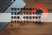 考取大学意味着什么？答案藏在中职高考班的学历里，中职高考班学历考取大学有什么含义？