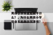 男孩小学毕业后能干什么？，为什么男孩小学毕业不能做任何事情？