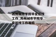 苏州城市学院毕业后找工作_苏州城市学院毕业后找工作难吗