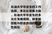 石油大学毕业生的工作选择，多元化发展之路，石油大学毕业生的多元化发展道路，探索新技能与职业挑战的多元性路径
