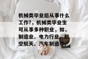 机械类毕业后从事什么工作?，机械类毕业生可从事多种职业，如，制造业、电力行业、航空航天、汽车制造等。