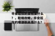 毕业后你的目标是什么？，职场攻略，毕业后你的理想职业是什么？