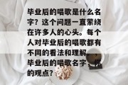 毕业后的唱歌是什么名字？这个问题一直萦绕在许多人的心头。每个人对毕业后的唱歌都有不同的看法和理解。，毕业后的唱歌名字，你的观点？