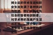 博士后的学术生涯和职业生涯充满了各种挑战与机遇。他们能够成为社会的智者和创新者，对学术界的发展产生深远影响。，博士生，学术生涯与职业生涯的交汇点