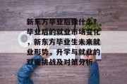 新东方毕业后做什么？毕业后的就业市场变化，新东方毕业生未来就业形势，升学与就业的双重挑战及对策分析