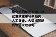 毕业后的就业方向，毕业生就业市场新趋势，人工智能、大数据等新兴领域求职攻略
