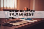 毕业后档案在学校还是学院_毕业后档案在学校吗