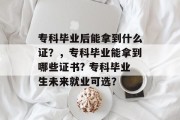 专科毕业后能拿到什么证？，专科毕业能拿到哪些证书? 专科毕业生未来就业可选？