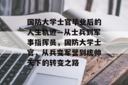 国防大学士官毕业后的人生轨迹—从士兵到军事指挥员，国防大学士官，从兵变军营到统帅天下的转变之路