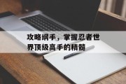 攻略纲手，掌握忍者世界顶级高手的精髓