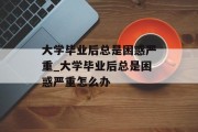 大学毕业后总是困惑严重_大学毕业后总是困惑严重怎么办