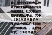 在当今的社会中，人们的就业选择越来越多元化。就业的渠道也从传统的雇主招聘市场转变为互联网、社交平台等新兴的职业平台。其中，3到4年后毕业的学生通常会面临许多新的挑战和机遇。，互联网时代，3-4年毕业的学生应如何应对就业挑战？
