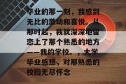 毕业的那一刻，我感到无比的激动和喜悦。从那时起，我就深深地留恋上了那个熟悉的地方——我的学校。，大学毕业感想，对那熟悉的校园无尽怀念