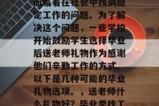 毕业季，许多毕业生都面临着在社会中找到稳定工作的问题。为了解决这个问题，一些学校开始鼓励学生选择毕业后送老师礼物作为感谢他们辛勤工作的方式。以下是几种可能的毕业礼物选项。，送老师什么礼物好？毕业季找工作的必备神器！