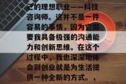 毕业后的我，在职场上已经找到了一份属于自己的理想职业——科技咨询师。这并不是一件容易的事情，因为它需要我具备极强的沟通能力和创新思维。在这个过程中，我也深深地体会到创业就是为生活提供一种全新的方式。，科技咨询师，为生活换一种方式