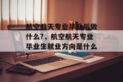 航空航天专业毕业后做什么?，航空航天专业毕业生就业方向是什么?