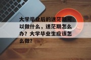大学毕业后的迷茫期可以做什么，迷茫期怎么办？大学毕业生应该怎么做？