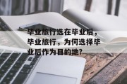 毕业旅行选在毕业后，毕业旅行，为何选择毕业后作为目的地?