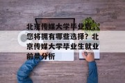 北京传媒大学毕业后，您将拥有哪些选择？北京传媒大学毕业生就业前景分析