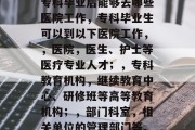 专科毕业后能够去哪些医院工作，专科毕业生可以到以下医院工作，，医院，医生、护士等医疗专业人才；，专科教育机构，继续教育中心、研修班等高等教育机构；，部门科室，相关单位的管理部门等。