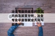 冶金专业毕业后的就业方向及前景分析，冶金专业毕业生就业方向与前景分析