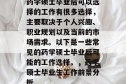 药学硕士毕业后可以选择的工作有很多选择，主要取决于个人兴趣、职业规划以及当前的市场需求。以下是一些常见的药学硕士毕业后可能的工作选择。，药学硕士毕业生工作前景分析