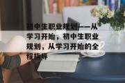 初中生职业规划——从学习开始，初中生职业规划，从学习开始的全程指导