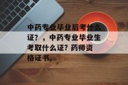 中药专业毕业后考什么证？，中药专业毕业生考取什么证? 药师资格证书。