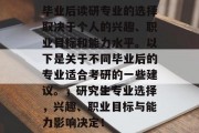 毕业后读研专业的选择取决于个人的兴趣、职业目标和能力水平。以下是关于不同毕业后的专业适合考研的一些建议。，研究生专业选择，兴趣、职业目标与能力影响决定！