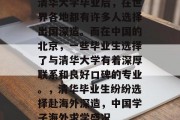 清华大学毕业后，在世界各地都有许多人选择出国深造。而在中国的北京，一些毕业生选择了与清华大学有着深厚联系和良好口碑的专业。，清华毕业生纷纷选择赴海外深造，中国学子海外求学盛况