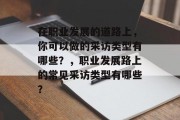 在职业发展的道路上，你可以做的采访类型有哪些？，职业发展路上的常见采访类型有哪些？