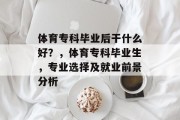 体育专科毕业后干什么好？，体育专科毕业生，专业选择及就业前景分析