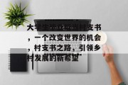 大学生毕业后当村支书，一个改变世界的机会，村支书之路，引领乡村发展的新希望
