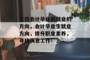 立信会计毕业后就业的方向，会计毕业生就业方向，提升职业素养，寻找满意工作！
