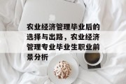 农业经济管理毕业后的选择与出路，农业经济管理专业毕业生职业前景分析