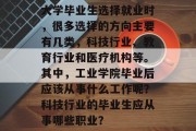 大学毕业生选择就业时，很多选择的方向主要有几类，科技行业、教育行业和医疗机构等。其中，工业学院毕业后应该从事什么工作呢？科技行业的毕业生应从事哪些职业？