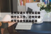 沧州交通大学毕业后能找什么工作，沧州交通大学毕业生就业前景