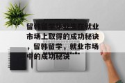 留韩留学毕业生在就业市场上取得的成功秘诀，留韩留学，就业市场中的成功秘诀