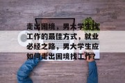 走出困境，男大学生找工作的最佳方式，就业必经之路，男大学生应如何走出困境找工作？