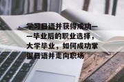 学习日语并获得成功——毕业后的职业选择，大学毕业，如何成功掌握日语并走向职场