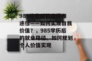 985毕业后的选择和途径——如何实现自我价值？，985学历后的就业路径，如何规划个人价值实现