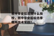 初中毕业后选择什么技校，初中毕业后应选择哪所技术学校？