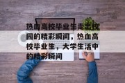 热血高校毕业生走出校园的精彩瞬间，热血高校毕业生，大学生活中的精彩瞬间