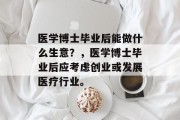 医学博士毕业后能做什么生意？，医学博士毕业后应考虑创业或发展医疗行业。