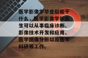 医学影像学毕业后能干什么，医学影像学毕业生可以从事临床诊断、影像技术开发和应用、医学图像分析以及医学科研等工作。